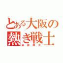 とある大阪の熱き戦士（米田修大）