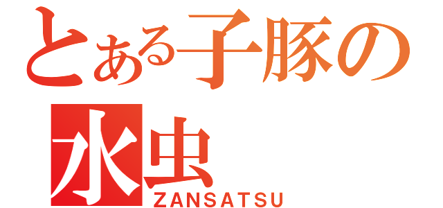 とある子豚の水虫（ＺＡＮＳＡＴＳＵ）