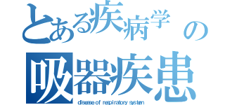 とある疾病学 Ｉの吸器疾患（ｄｉｓｅａｓｅ ｏｆ ｒｅｓｐｉｒａｔｏｒｙ ｓｙｓｔｅｍ）