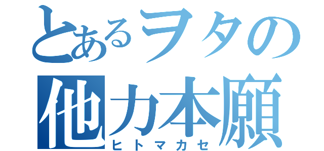 とあるヲタの他力本願（ヒトマカセ）