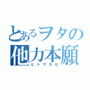 とあるヲタの他力本願（ヒトマカセ）