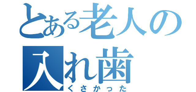 とある老人の入れ歯（くさかった）