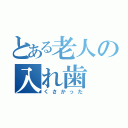 とある老人の入れ歯（くさかった）