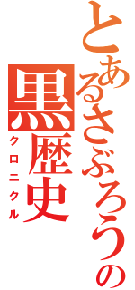 とあるさぶろうの黒歴史（クロニクル）