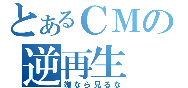 とあるＣＭの逆再生（嫌なら見るな）