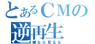 とあるＣＭの逆再生（嫌なら見るな）