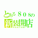 とある８０８の新装開店（今日は３日目）