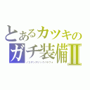 とあるカツキのガチ装備Ⅱ（ノコダンスリックパラフォ）