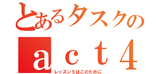 とあるタスクのａｃｔ４（レッスン５はこのために）