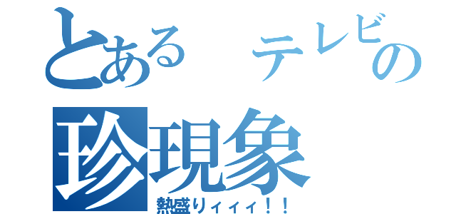 とある テレビの珍現象（熱盛りィィィ！！）