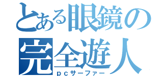 とある眼鏡の完全遊人（ｐｃサーファー）