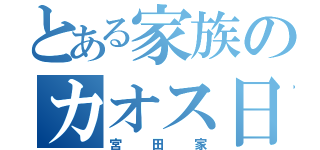 とある家族のカオス日常（宮田家）