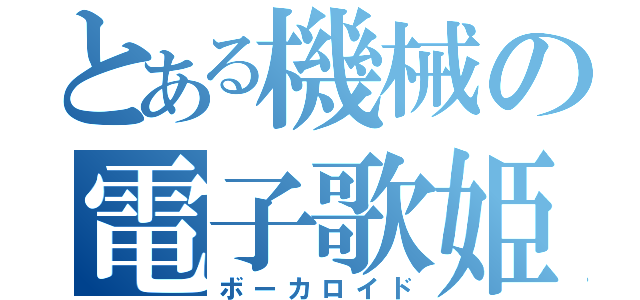 とある機械の電子歌姫（ボーカロイド）