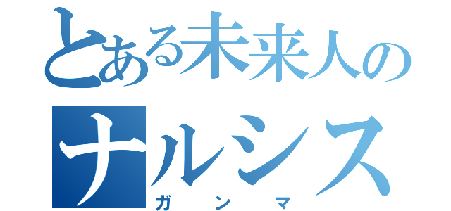 とある未来人のナルシスト（ガンマ）