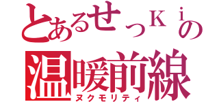 とあるせっＫｉｎの温暖前線（ヌクモリティ）