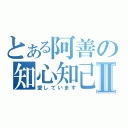 とある阿善の知心知己Ⅱ（愛しています）