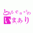 とあるｃａｓ主のいまぁり（（・∀・））