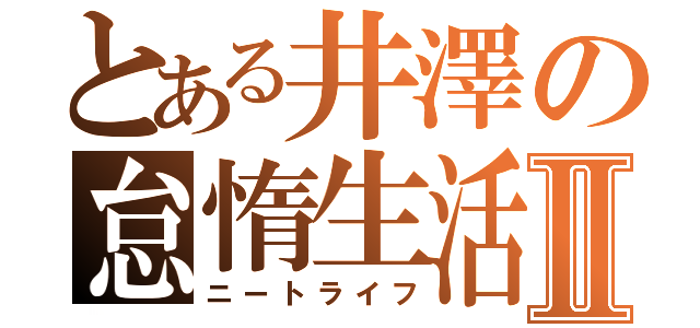 とある井澤の怠惰生活Ⅱ（ニートライフ）