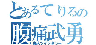 とあるてりるの腹痛武勇伝（廃人ツイッタラー）