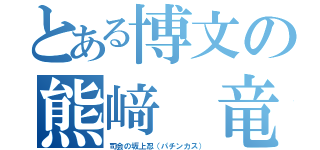 とある博文の熊﨑 竜太（司会の坂上忍（パチンカス））