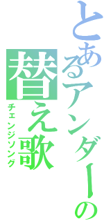 とあるアンダーバーの替え歌（チェンジソング）