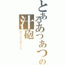 とあるあつあつの汁砲（ジューシーキャノン）