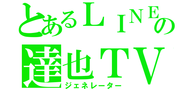 とあるＬＩＮＥの達也ＴＶ（ジェネレーター）