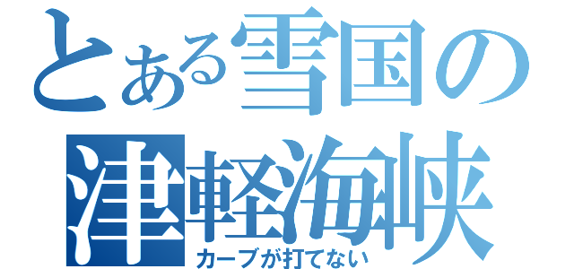 とある雪国の津軽海峡（カーブが打てない）