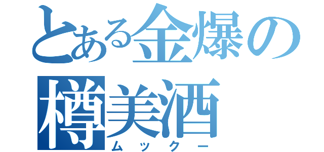 とある金爆の樽美酒（ムックー）