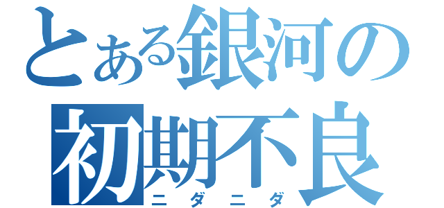 とある銀河の初期不良（ニダニダ）