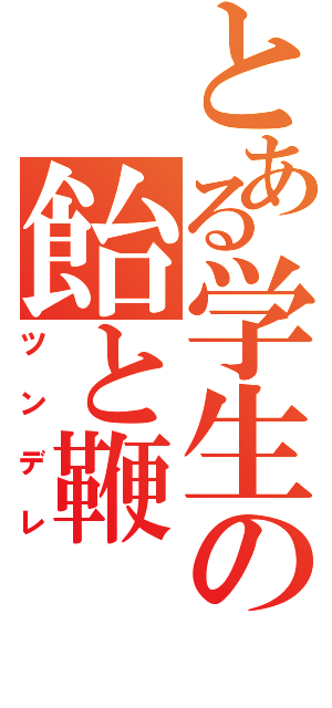 とある学生の飴と鞭（ツンデレ）