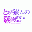 とある猿人の恋物語💛（ｌｏｖｅ ｏｆ ｔｈｅ ｍｏｎｋｅｙ ｐｅｒｓｏｎ）