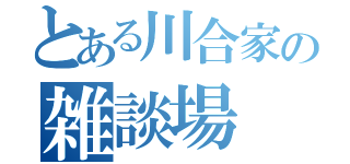 とある川合家の雑談場（）