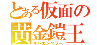 とある仮面の黄金鎧王（キバエンペラー）