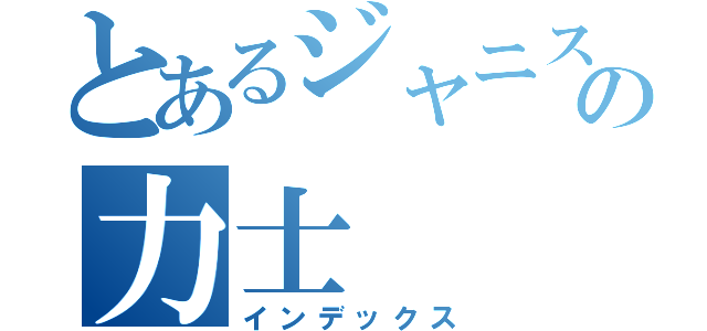 とあるジャニストの力士（インデックス）