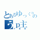 とあるゆっくり実況者のうｐ主（ド変態）