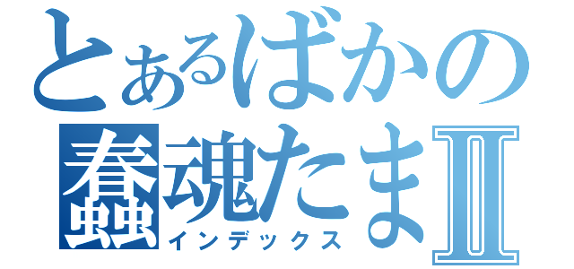 とあるばかの蠢魂たまⅡ（インデックス）