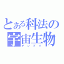 とある科法の宇宙生物（チンプイ）