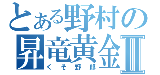 とある野村の昇竜黄金期Ⅱ（くそ野郎）