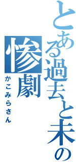 とある過去と未来の惨劇（かこみらさん）