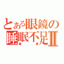 とある眼鏡の睡眠不足Ⅱ（健康）