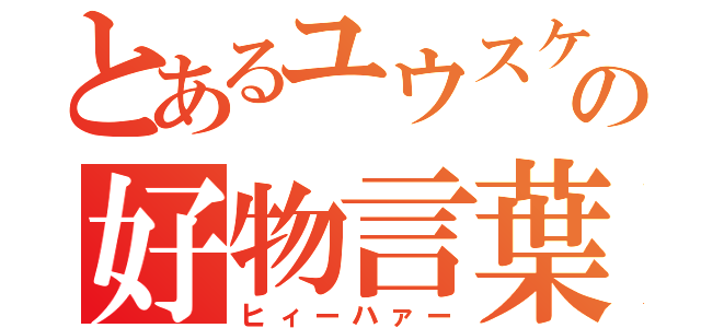 とあるユウスケの好物言葉（ヒィーハァー）