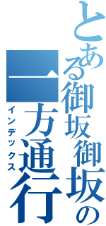 とある御坂御坂の一方通行Ⅱ（インデックス）