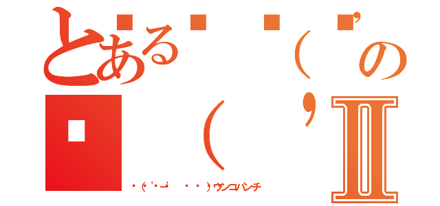 とある💩（ '－' 💩  ）ウンコパンチの💩（ '－' 💩  ）ウンコパンチⅡ（💩（ '－' 💩  ）ウンコパンチ）