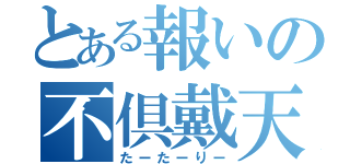 とある報いの不倶戴天（たーたーりー）