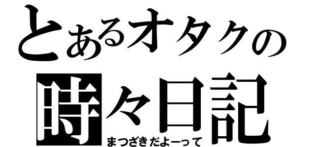 とあるオタクの時々日記（まつざきだよーって）