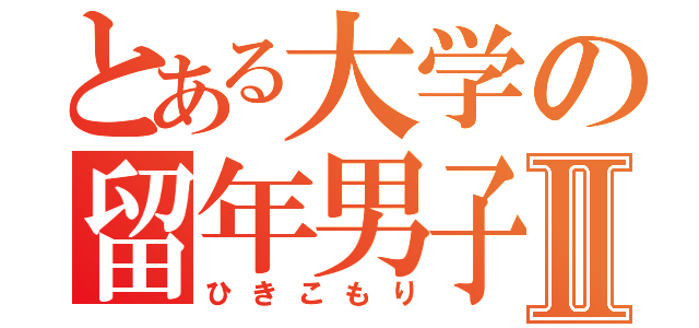 とある大学の留年男子Ⅱ（ひきこもり）