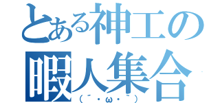 とある神工の暇人集合（（´・ω・｀））