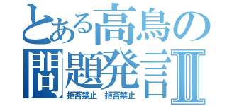 とある高鳥の問題発言Ⅱ（拒否禁止　拒否禁止）