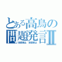 とある高鳥の問題発言Ⅱ（拒否禁止　拒否禁止）